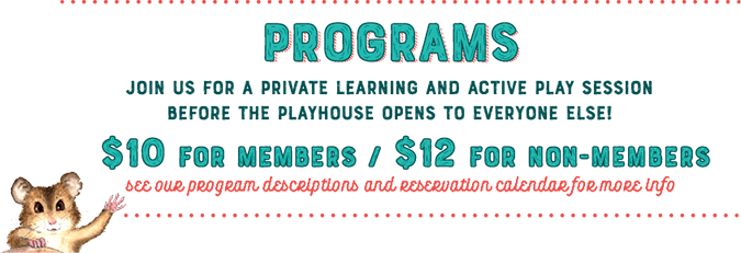 Programs - join us for a private learning and active play session before the playhouse opens to everyone else! $10 for members / $12 for non-members. See our program descriptions and reservation calendar for more info